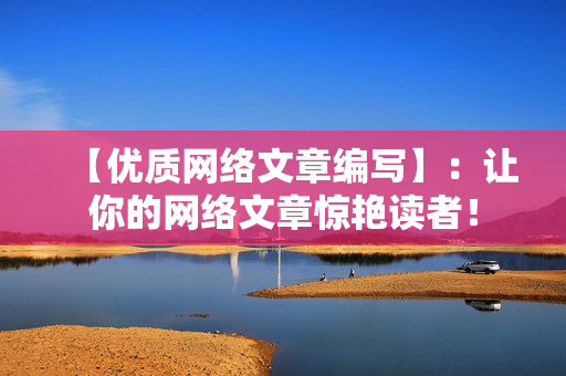 【优质网络文章编写】：让你的网络文章惊艳读者！
