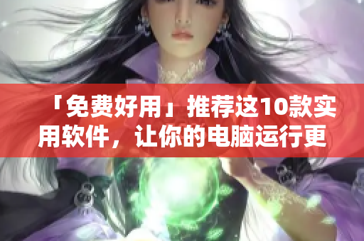 「免费好用」推荐这10款实用软件，让你的电脑运行更加高效！