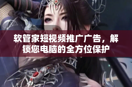 软管家短视频推广广告，解锁您电脑的全方位保护