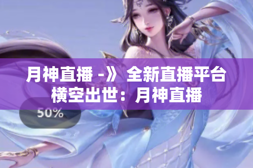月神直播 -》 全新直播平台横空出世：月神直播