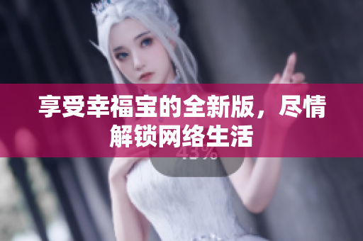 享受幸福宝的全新版，尽情解锁网络生活