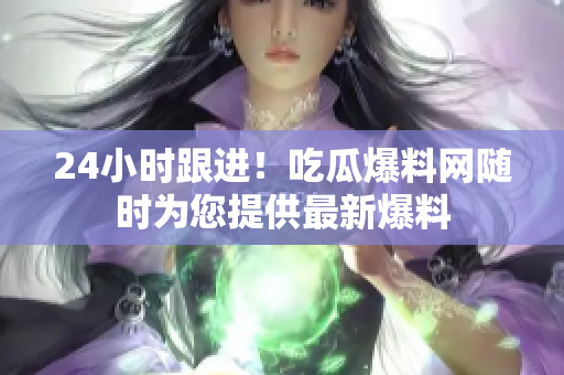24小时跟进！吃瓜爆料网随时为您提供最新爆料