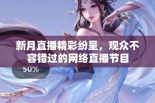 新月直播精彩纷呈，观众不容错过的网络直播节目