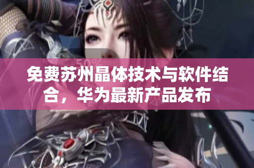 免费苏州晶体技术与软件结合，华为最新产品发布