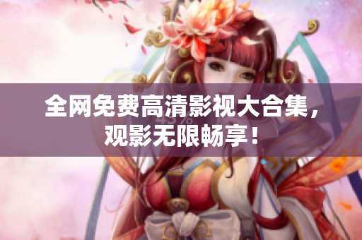 全网免费高清影视大合集，观影无限畅享！