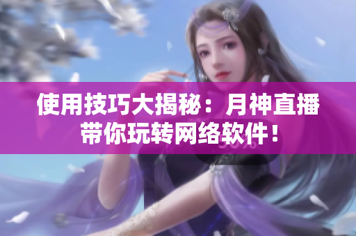 使用技巧大揭秘：月神直播带你玩转网络软件！