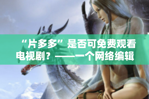 “片多多”是否可免费观看电视剧？——一个网络编辑解答