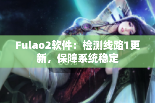 Fulao2软件：检测线路1更新，保障系统稳定