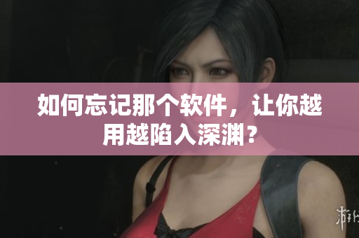 如何忘记那个软件，让你越用越陷入深渊？