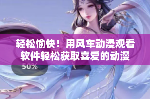 轻松愉快！用风车动漫观看软件轻松获取喜爱的动漫