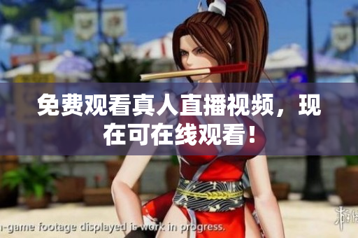免费观看真人直播视频，现在可在线观看！