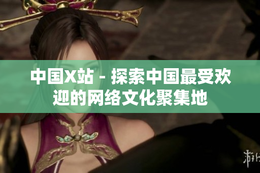 中国X站 - 探索中国最受欢迎的网络文化聚集地