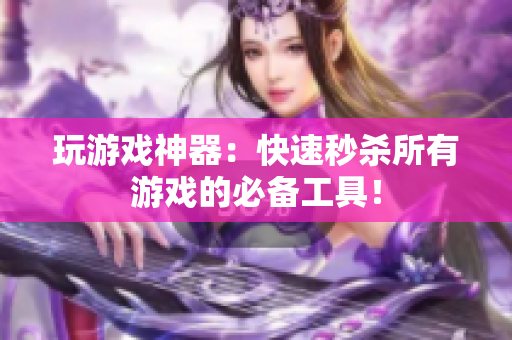 玩游戏神器：快速秒杀所有游戏的必备工具！
