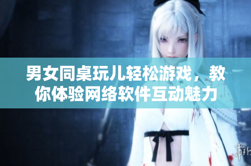 男女同桌玩儿轻松游戏，教你体验网络软件互动魅力