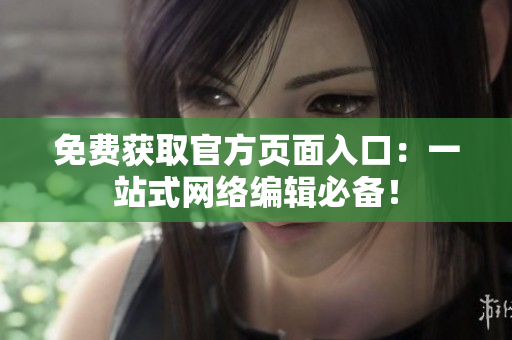 免费获取官方页面入口：一站式网络编辑必备！