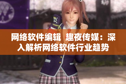 网络软件编辑  趣夜传媒：深入解析网络软件行业趋势