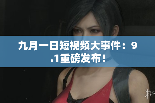 九月一日短视频大事件：9.1重磅发布！