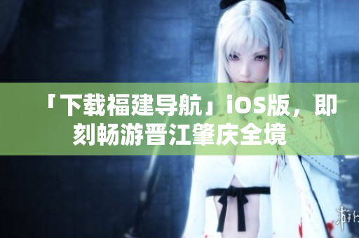 「下载福建导航」iOS版，即刻畅游晋江肇庆全境
