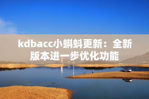 kdbacc小蝌蚪更新：全新版本进一步优化功能