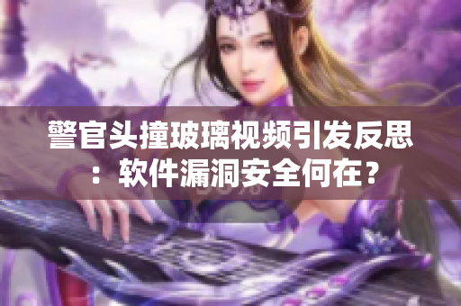 警官头撞玻璃视频引发反思：软件漏洞安全何在？