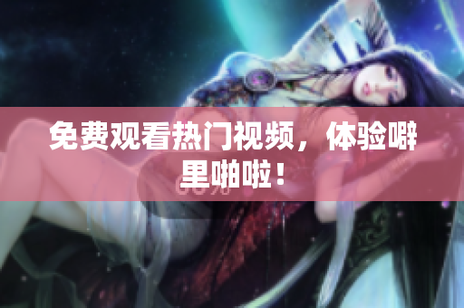 免费观看热门视频，体验噼里啪啦！