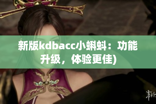 新版kdbacc小蝌蚪：功能升级，体验更佳)