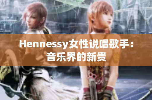 Hennessy女性说唱歌手：音乐界的新贵