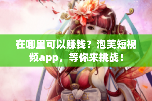 在哪里可以赚钱？泡芙短视频app，等你来挑战！