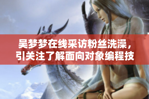 吴梦梦在线采访粉丝洗澡，引关注了解面向对象编程技术