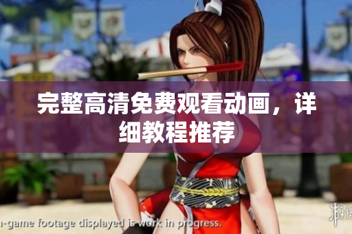 完整高清免费观看动画，详细教程推荐