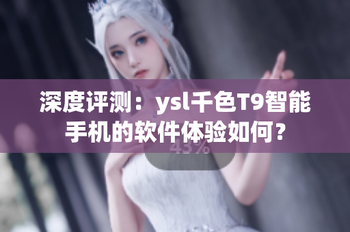 深度评测：ysl千色T9智能手机的软件体验如何？