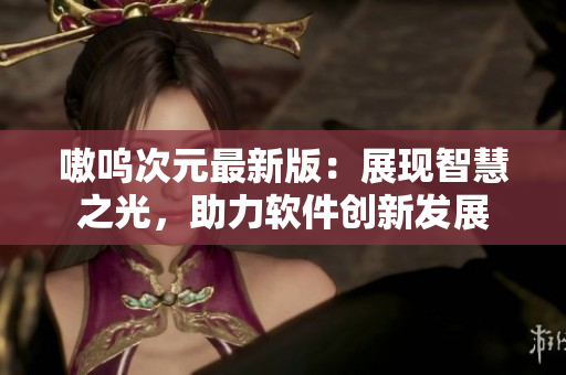 嗷呜次元最新版：展现智慧之光，助力软件创新发展