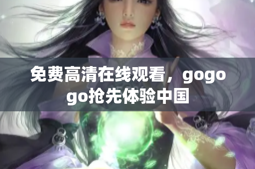 免费高清在线观看，gogogo抢先体验中国