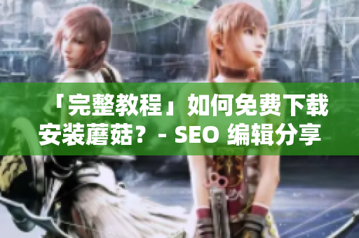 「完整教程」如何免费下载安装蘑菇？- SEO 编辑分享