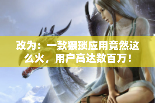 改为：一款猥琐应用竟然这么火，用户高达数百万！