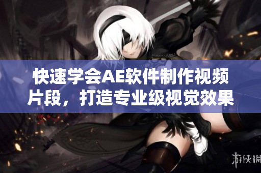 快速学会AE软件制作视频片段，打造专业级视觉效果！