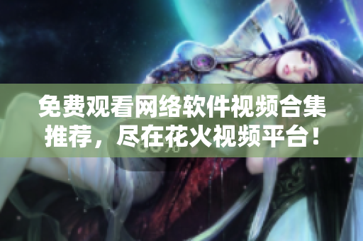 免费观看网络软件视频合集推荐，尽在花火视频平台！
