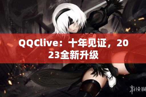 QQClive：十年见证，2023全新升级