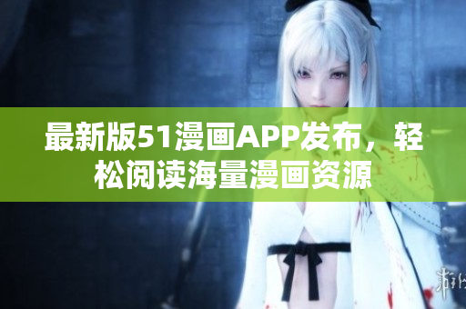 最新版51漫画APP发布，轻松阅读海量漫画资源