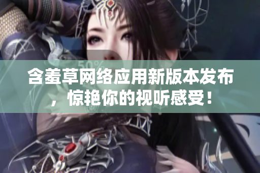 含羞草网络应用新版本发布，惊艳你的视听感受！