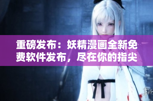 重磅发布：妖精漫画全新免费软件发布，尽在你的指尖！