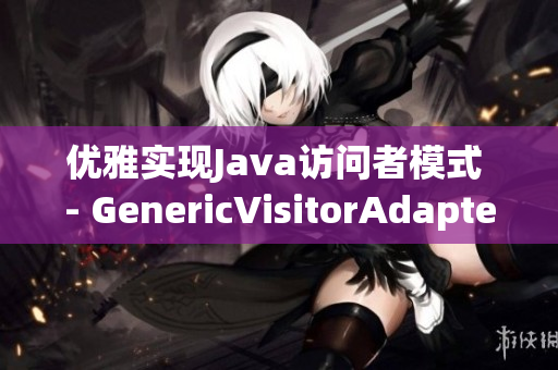 优雅实现Java访问者模式 - GenericVisitorAdapter解析