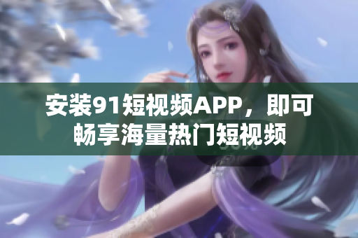 安装91短视频APP，即可畅享海量热门短视频