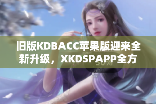 旧版KDBACC苹果版迎来全新升级，XKDSPAPP全方位提升用户体验