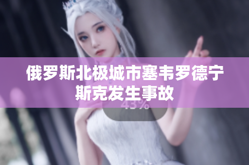 俄罗斯北极城市塞韦罗德宁斯克发生事故