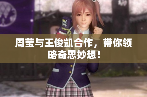 周莹与王俊凯合作，带你领略奇思妙想！