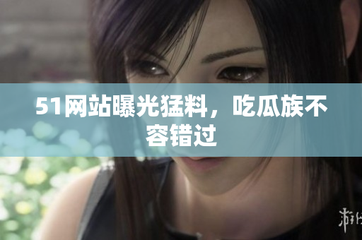 51网站曝光猛料，吃瓜族不容错过