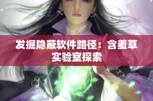 发掘隐蔽软件路径：含羞草实验室探索