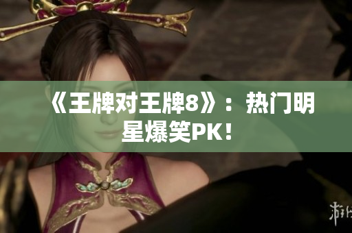 《王牌对王牌8》：热门明星爆笑PK！