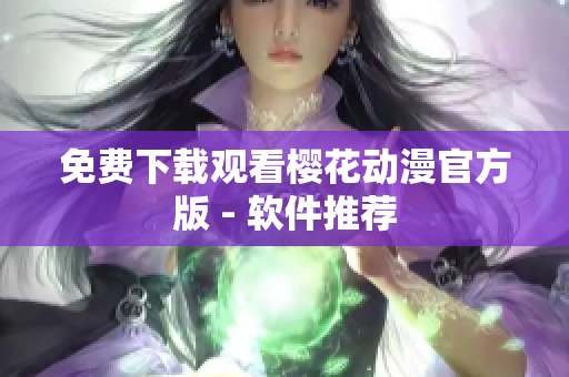 免费下载观看樱花动漫官方版 - 软件推荐